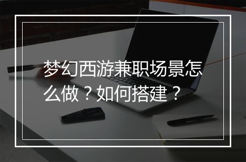 梦幻西游兼职场景怎么做?如何搭建?