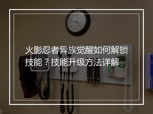 火影忍者异族觉醒如何解锁技能?技能升级方法详解