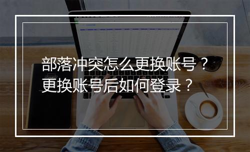 部落冲突怎么更换账号？更换账号后如何登录？