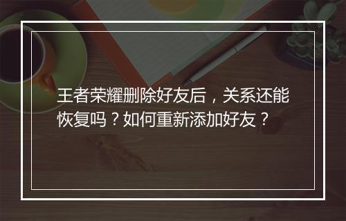 王者荣耀删除好友后,关系还能恢复吗?如何重新添加好友?