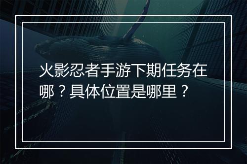 火影忍者手游下期任务在哪?具体位置是哪里?