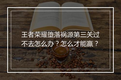 王者荣耀堕落祸源第三关过不去怎么办?怎么才能赢?