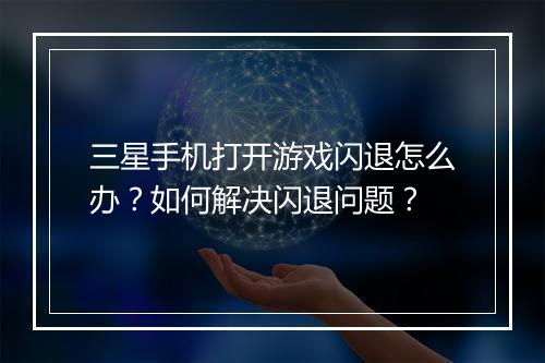 三星手机打开游戏闪退怎么办?如何解决闪退问题?