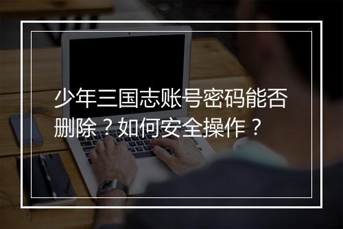 少年三国志账号密码能否删除?如何安全操作?