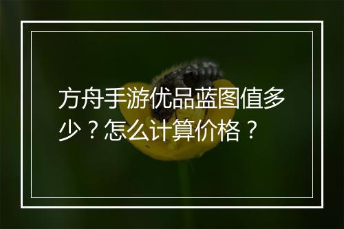 方舟手游优品蓝图值多少?怎么计算价格?