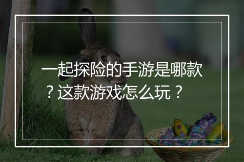 一起探险的手游是哪款?这款游戏怎么玩?