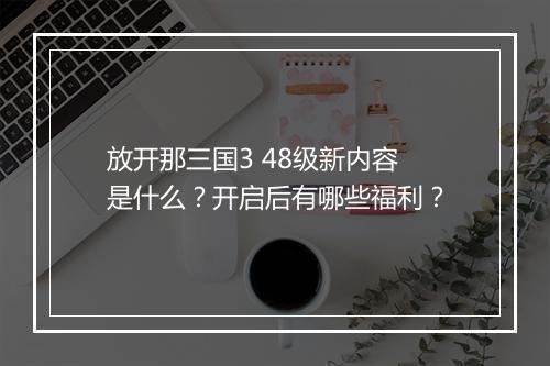 放开那三国3 48级新内容是什么?开启后有哪些福利?