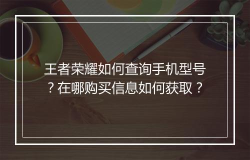 王者荣耀如何查询手机型号?在哪购买信息如何获取?