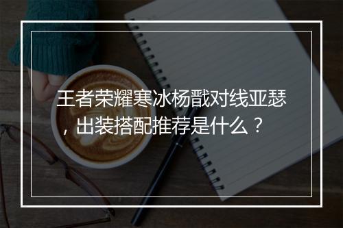 王者荣耀寒冰杨戬对线亚瑟,出装搭配推荐是什么?