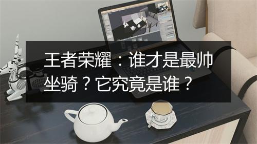 王者荣耀:谁才是最帅坐骑?它究竟是谁?