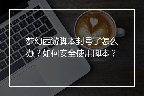 梦幻西游脚本封号了怎么办?如何安全使用脚本?