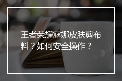 王者荣耀露娜皮肤剪布料?如何安全操作?