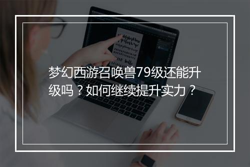 梦幻西游召唤兽79级还能升级吗?如何继续提升实力?