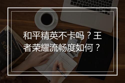 和平精英不卡吗?王者荣耀流畅度如何?