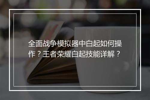 全面战争模拟器中白起如何操作?王者荣耀白起技能详解?