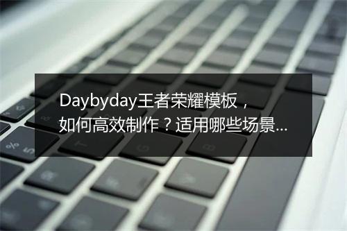 Daybyday王者荣耀模板,如何高效制作?适用哪些场景?