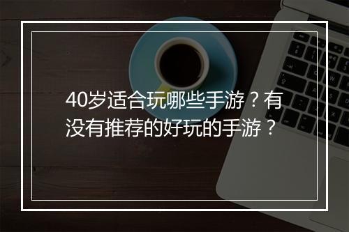 40岁适合玩哪些手游?有没有推荐的好玩的手游?