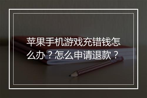 苹果手机游戏充错钱怎么办?怎么申请退款?
