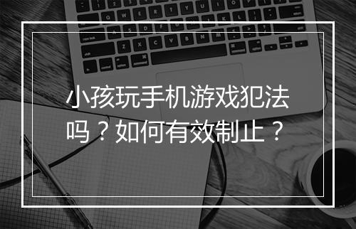 小孩玩手机游戏犯法吗？如何有效制止？
