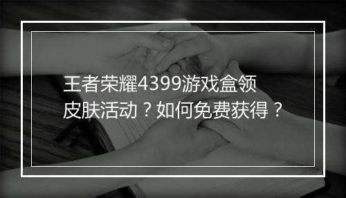 王者荣耀4399游戏盒领皮肤活动?如何免费获得?