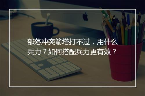 部落冲突箭塔打不过，用什么兵力？如何搭配兵力更有效？