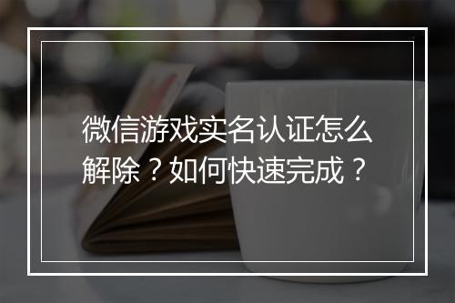 微信游戏实名认证怎么解除?如何快速完成?