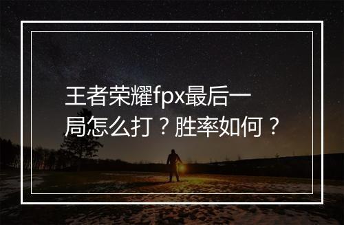 王者荣耀fpx最后一局怎么打?胜率如何?
