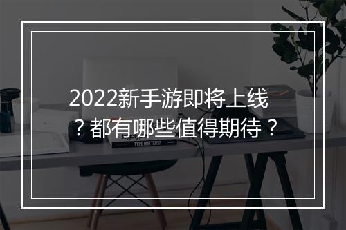 2022新手游即将上线?都有哪些值得期待?