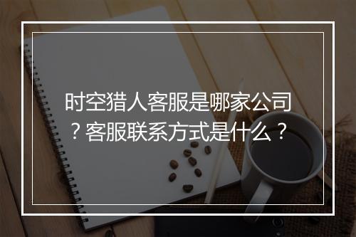 时空猎人客服是哪家公司?客服联系方式是什么?