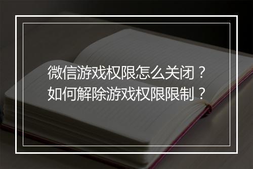微信游戏权限怎么关闭?如何解除游戏权限限制?