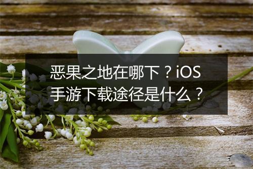 恶果之地在哪下?iOS手游下载途径是什么?