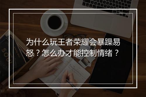 为什么玩王者荣耀会暴躁易怒?怎么办才能控制情绪?