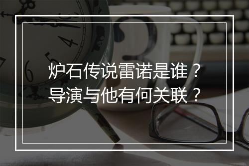 炉石传说雷诺是谁?导演与他有何关联?