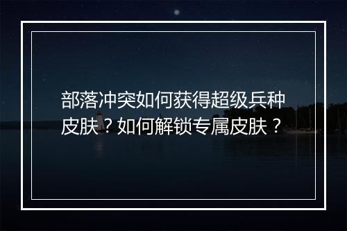 部落冲突如何获得超级兵种皮肤?如何解锁专属皮肤?