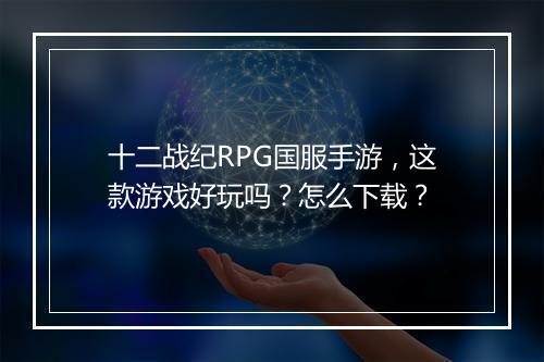 十二战纪RPG国服手游,这款游戏好玩吗?怎么下载?