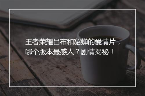 王者荣耀吕布和貂蝉的爱情片,哪个版本最感人?剧情揭秘!