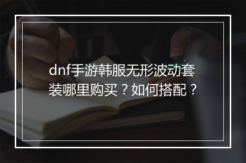 dnf手游韩服无形波动套装哪里购买?如何搭配?