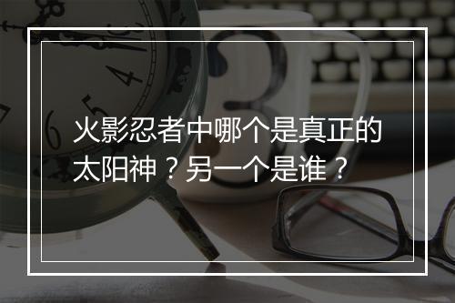 火影忍者中哪个是真正的太阳神?另一个是谁?