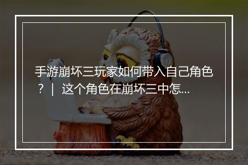 手游崩坏三玩家如何带入自己角色?| 这个角色在崩坏三中怎么玩?