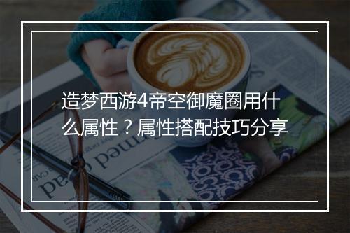 造梦西游4帝空御魔圈用什么属性?属性搭配技巧分享