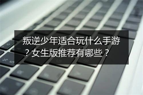 叛逆少年适合玩什么手游?女生版推荐有哪些?