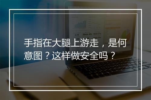 手指在大腿上游走,是何意图?这样做安全吗?