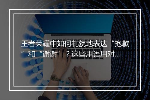 王者荣耀中如何礼貌地表达“抱歉”和“谢谢”?这些用语用对了吗?