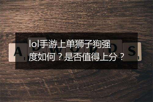 lol手游上单狮子狗强度如何?是否值得上分?