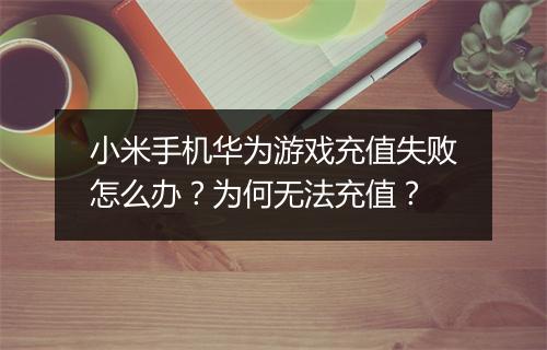 小米手机华为游戏充值失败怎么办?为何无法充值?