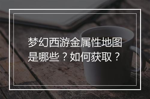 梦幻西游金属性地图是哪些?如何获取?