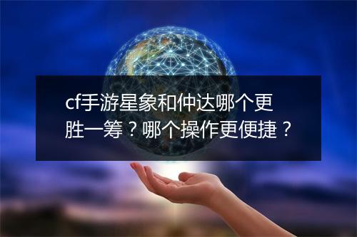 cf手游星象和仲达哪个更胜一筹?哪个操作更便捷?