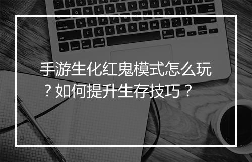 手游生化红鬼模式怎么玩?如何提升生存技巧?
