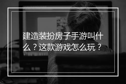 建造装扮房子手游叫什么?这款游戏怎么玩?