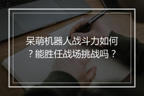 呆萌机器人战斗力如何?能胜任战场挑战吗?
